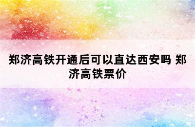 郑济高铁开通后可以直达西安吗 郑济高铁票价